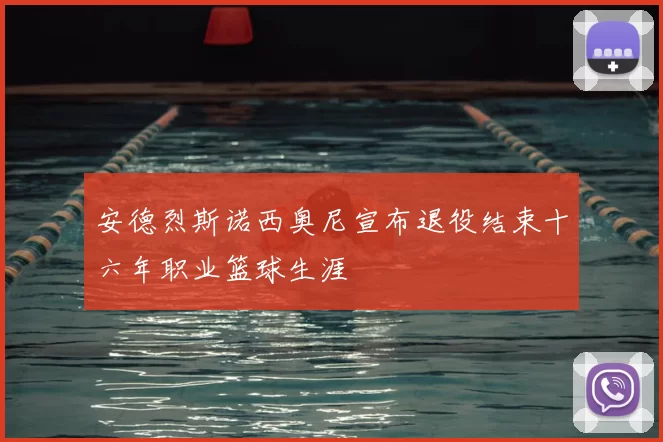 安德烈斯诺西奥尼宣布退役结束十六年职业篮球生涯