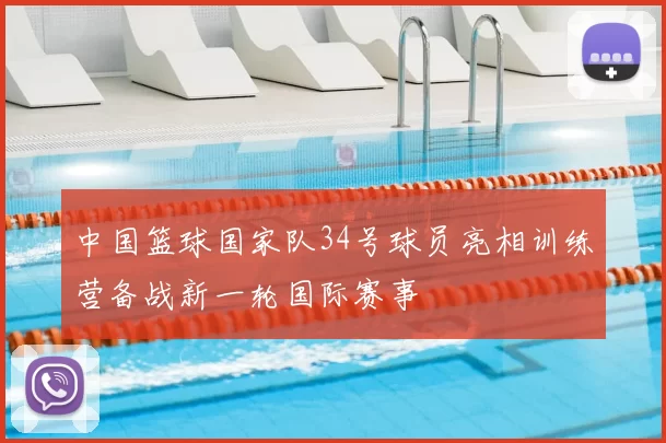 中国篮球国家队34号球员亮相训练营备战新一轮国际赛事