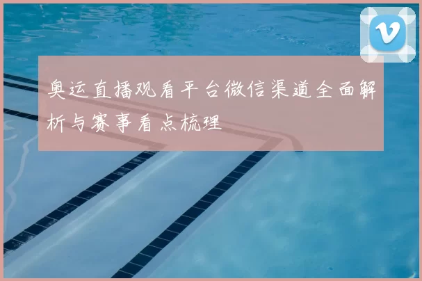 奥运直播观看平台微信渠道全面解析与赛事看点梳理