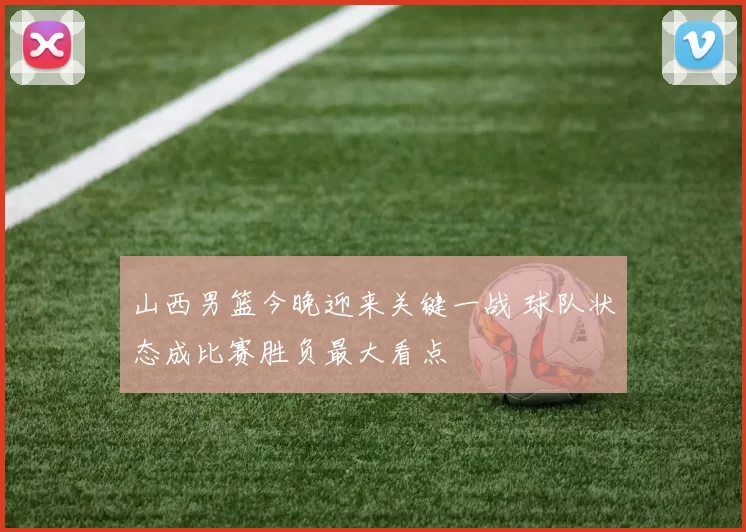 山西男篮今晚迎来关键一战 球队状态成比赛胜负最大看点