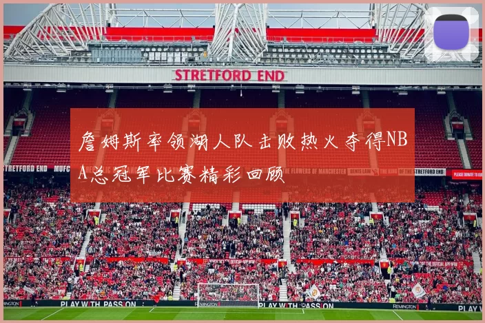 詹姆斯率领湖人队击败热火夺得NBA总冠军比赛精彩回顾