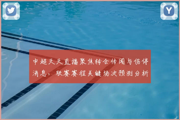 中超天天直播聚焦转会传闻与伤停消息，联赛赛程关键场次预测分析