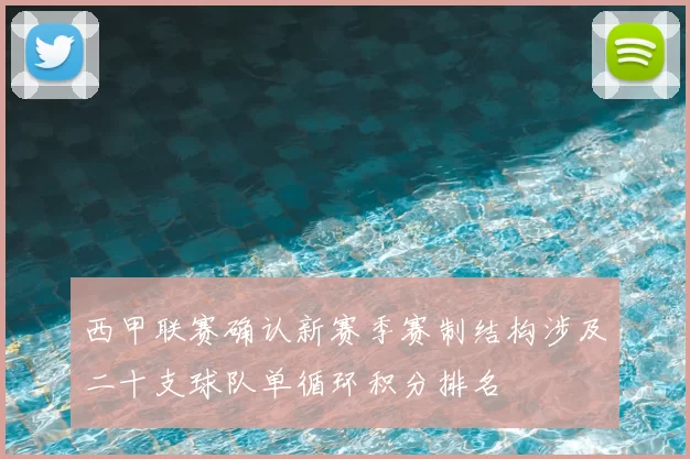 西甲联赛确认新赛季赛制结构涉及二十支球队单循环积分排名