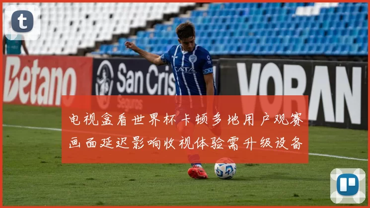 电视盒看世界杯卡顿多地用户观赛画面延迟影响收视体验需升级设备
