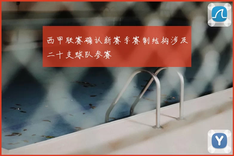 西甲联赛确认新赛季赛制结构涉及二十支球队参赛