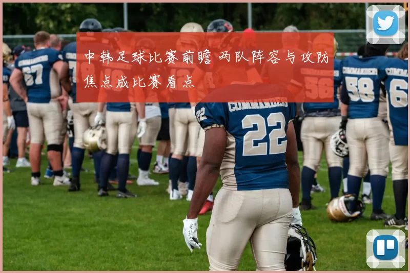 中韩足球比赛前瞻 两队阵容与攻防焦点成比赛看点