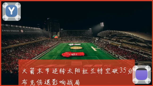 火箭末节逆转太阳杜兰特空砍35分布克伤退影响战局