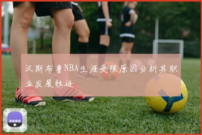 汉斯布鲁NBA生涯受限原因分析其职业发展轨迹
