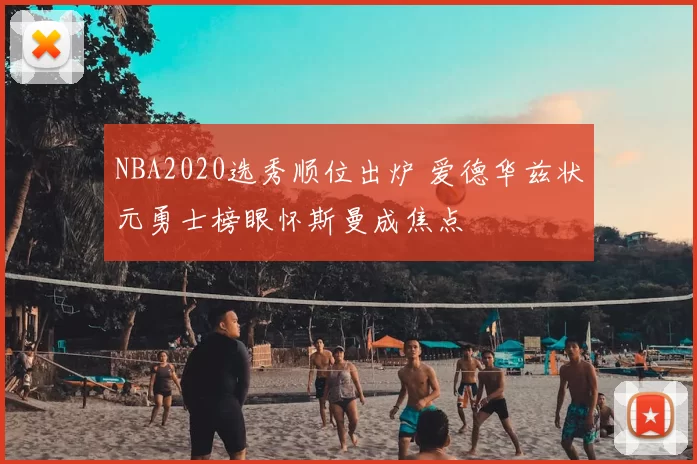 NBA2020选秀顺位出炉 爱德华兹状元勇士榜眼怀斯曼成焦点