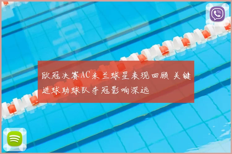欧冠决赛AC米兰球星表现回顾 关键进球助球队夺冠影响深远