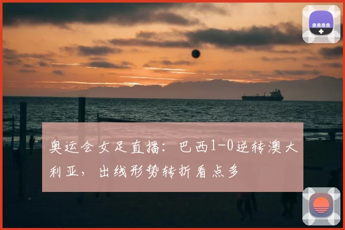 奥运会女足直播：巴西1-0逆转澳大利亚，出线形势转折看点多