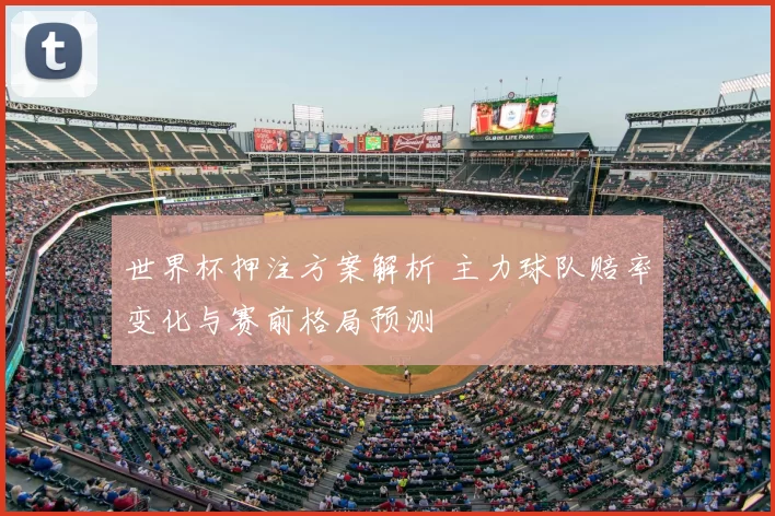 世界杯押注方案解析 主力球队赔率变化与赛前格局预测