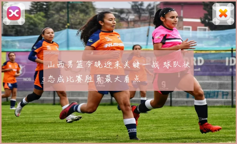 山西男篮今晚迎来关键一战 球队状态成比赛胜负最大看点