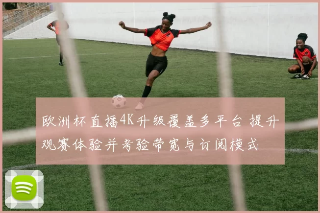 欧洲杯直播4K升级覆盖多平台 提升观赛体验并考验带宽与订阅模式