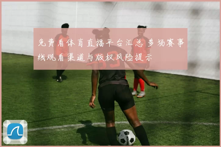 免费看体育直播平台汇总 多场赛事线观看渠道与版权风险提示