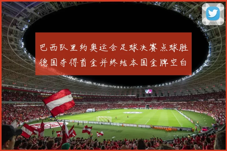 巴西队里约奥运会足球决赛点球胜德国夺得首金并终结本国金牌空白