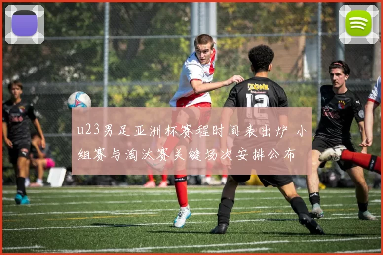 u23男足亚洲杯赛程时间表出炉 小组赛与淘汰赛关键场次安排公布