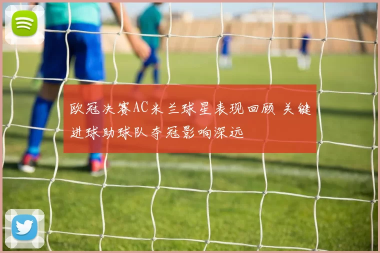 欧冠决赛AC米兰球星表现回顾 关键进球助球队夺冠影响深远