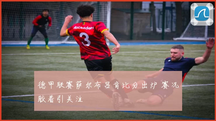 德甲联赛萨尔布吕肯比分出炉 赛况胶着引关注