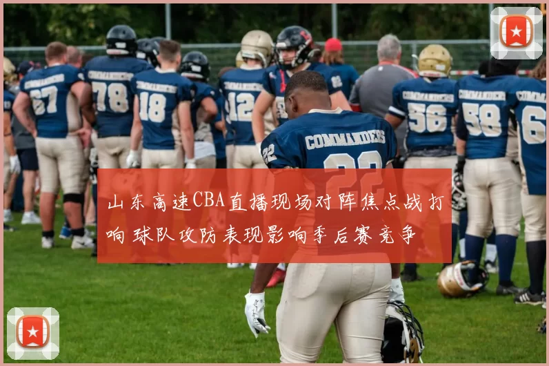 山东高速CBA直播现场对阵焦点战打响 球队攻防表现影响季后赛竞争